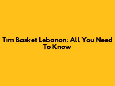 Tim Basket Lebanon: All You Need To Know