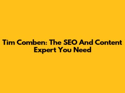 Tim Comben: The SEO And Content Expert You Need