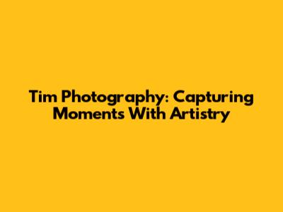 Tim Photography: Capturing Moments With Artistry