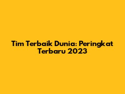 Tim Terbaik Dunia: Peringkat Terbaru 2023
