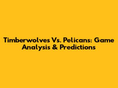 Timberwolves Vs. Pelicans: Game Analysis & Predictions