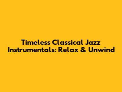 Timeless Classical Jazz Instrumentals: Relax & Unwind