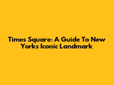 Times Square: A Guide To New York's Iconic Landmark