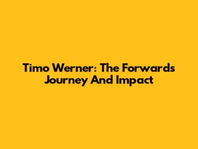 Timo Werner: The Forward's Journey And Impact