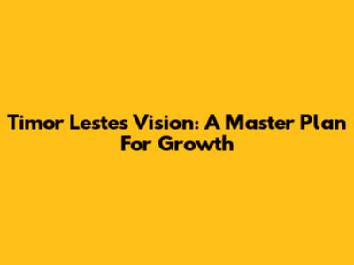 Timor Leste's Vision: A Master Plan For Growth