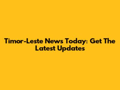 Timor-Leste News Today: Get The Latest Updates