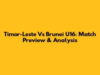 Timor-Leste Vs Brunei U16: Match Preview & Analysis