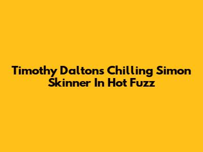 Timothy Dalton's Chilling Simon Skinner In Hot Fuzz
