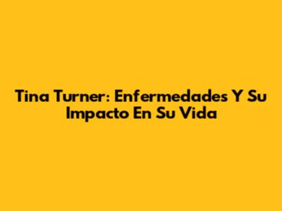 Tina Turner: Enfermedades Y Su Impacto En Su Vida