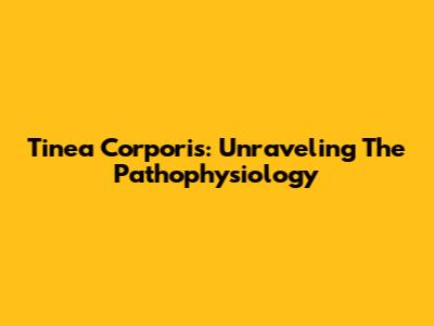 Tinea Corporis: Unraveling The Pathophysiology