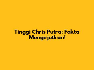 Tinggi Chris Putra: Fakta Mengejutkan!