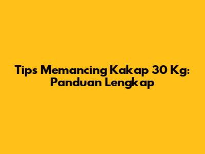 Tips Memancing Kakap 30 Kg: Panduan Lengkap