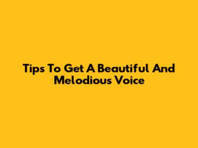 Tips To Get A Beautiful And Melodious Voice