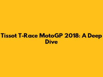 Tissot T-Race MotoGP 2018: A Deep Dive