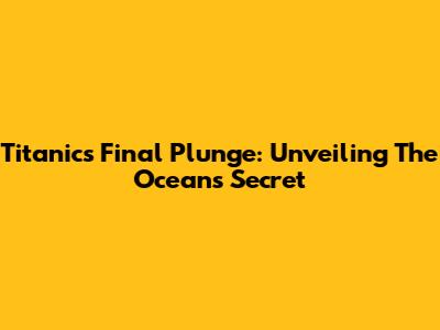 Titanic's Final Plunge: Unveiling The Ocean's Secret