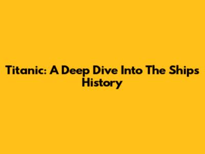 Titanic: A Deep Dive Into The Ship's History