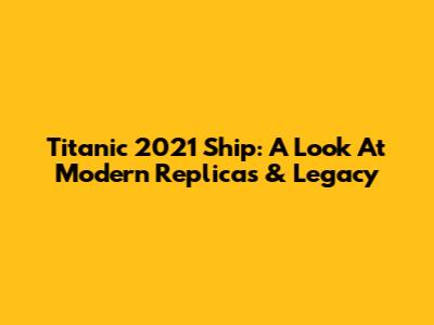 Titanic 2021 Ship: A Look At Modern Replicas & Legacy