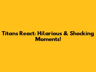 Titans React: Hilarious & Shocking Moments!