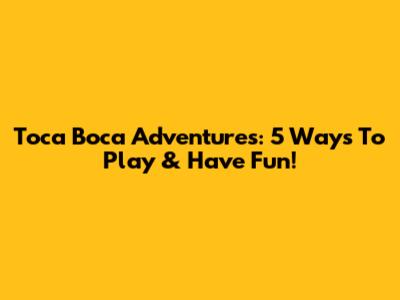 Toca Boca Adventures: 5 Ways To Play & Have Fun!