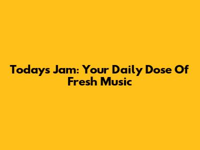 Today's Jam: Your Daily Dose Of Fresh Music