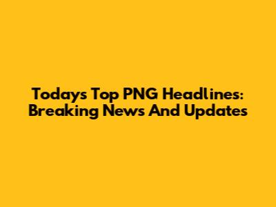 Today's Top PNG Headlines: Breaking News And Updates