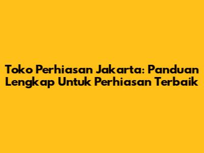 Toko Perhiasan Jakarta: Panduan Lengkap Untuk Perhiasan Terbaik
