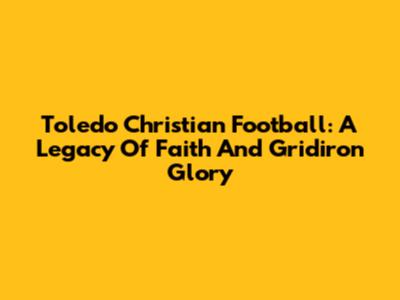 Toledo Christian Football: A Legacy Of Faith And Gridiron Glory