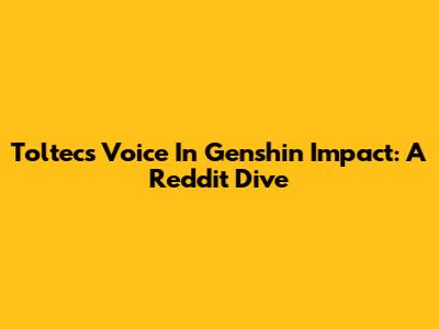 Toltec's Voice In Genshin Impact: A Reddit Dive
