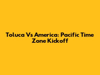 Toluca Vs America: Pacific Time Zone Kickoff