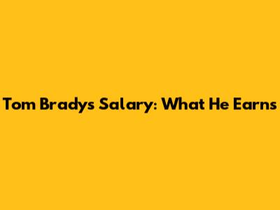 Tom Brady's Salary: What He Earns