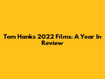 Tom Hanks' 2022 Films: A Year In Review