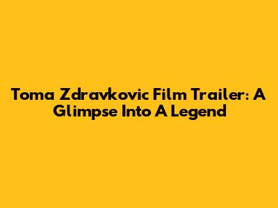 Toma Zdravkovic Film Trailer: A Glimpse Into A Legend