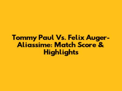 Tommy Paul Vs. Felix Auger-Aliassime: Match Score & Highlights