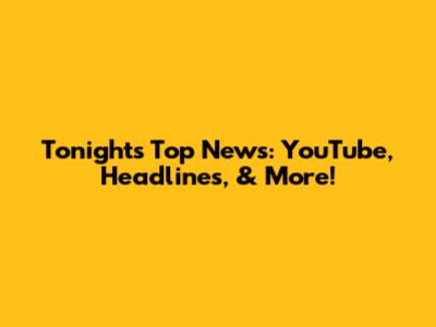 Tonight's Top News: YouTube, Headlines, & More!
