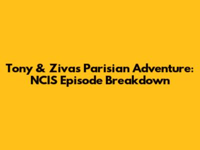 Tony & Ziva's Parisian Adventure: NCIS Episode Breakdown