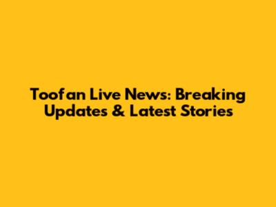 Toofan Live News: Breaking Updates & Latest Stories