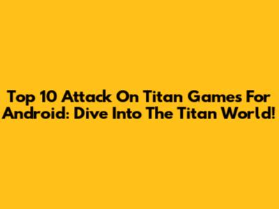 Top 10 Attack On Titan Games For Android: Dive Into The Titan World!