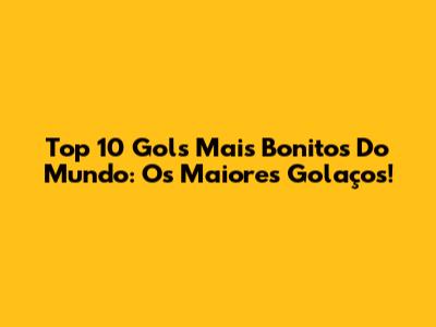 Top 10 Gols Mais Bonitos Do Mundo: Os Maiores Golaços!