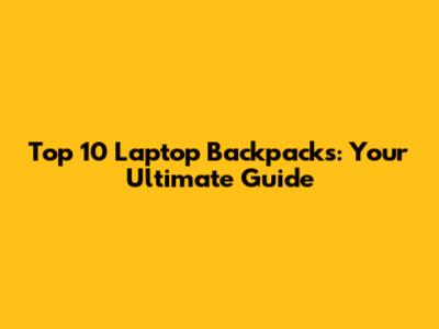Top 10 Laptop Backpacks: Your Ultimate Guide