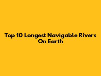Top 10 Longest Navigable Rivers On Earth