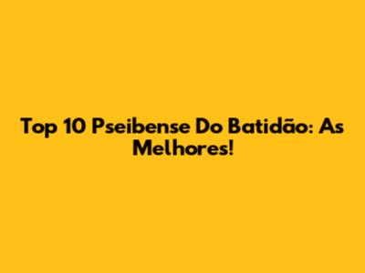 Top 10 Pseibense Do Batidão: As Melhores!
