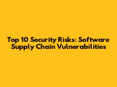 Top 10 Security Risks: Software Supply Chain Vulnerabilities