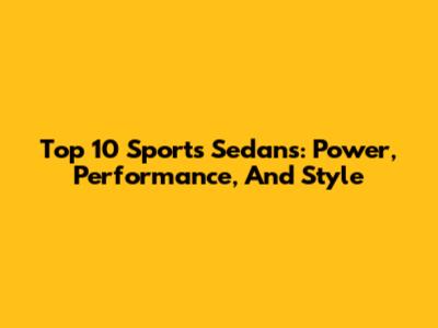 Top 10 Sports Sedans: Power, Performance, And Style