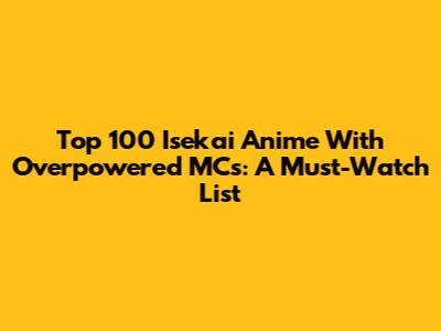 Top 100 Isekai Anime With Overpowered MCs: A Must-Watch List