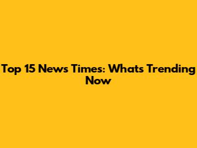Top 15 News Times: What's Trending Now