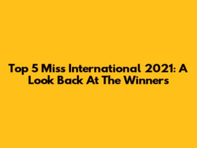 Top 5 Miss International 2021: A Look Back At The Winners