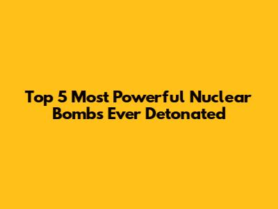 Top 5 Most Powerful Nuclear Bombs Ever Detonated