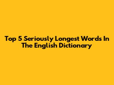 Top 5 Seriously Longest Words In The English Dictionary