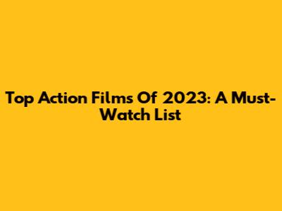 Top Action Films Of 2023: A Must-Watch List