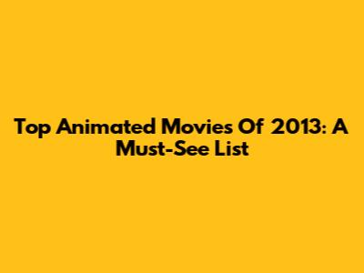 Top Animated Movies Of 2013: A Must-See List